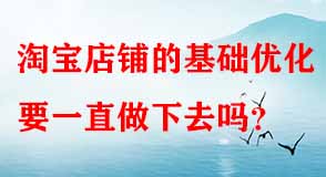 淘寶店鋪的基礎(chǔ)優(yōu)化要一直做下去嗎
